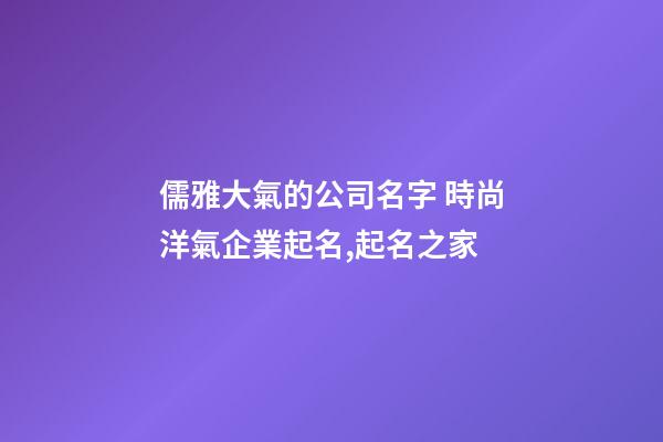 儒雅大氣的公司名字 時尚洋氣企業起名,起名之家